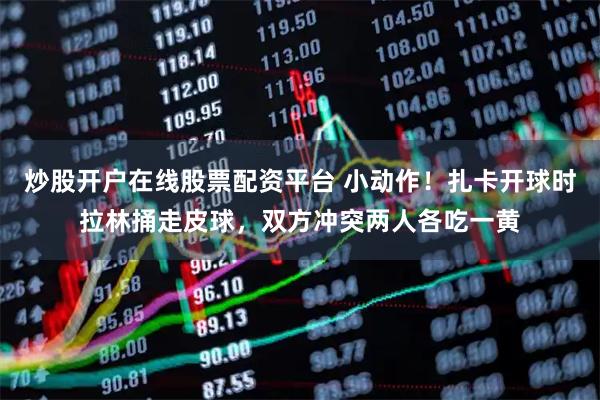 炒股开户在线股票配资平台 小动作！扎卡开球时拉林捅走皮球，双方冲突两人各吃一黄
