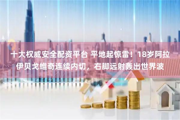 十大权威安全配资平台 平地起惊雷！18岁阿拉伊贝戈维奇连续内切，右脚远射轰出世界波