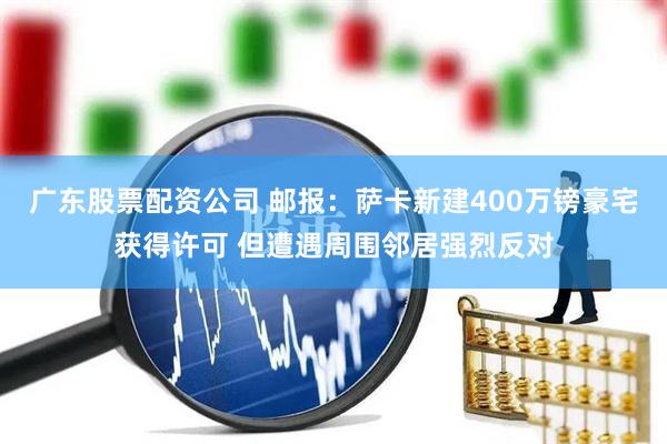 广东股票配资公司 邮报：萨卡新建400万镑豪宅获得许可 但遭遇周围邻居强烈反对