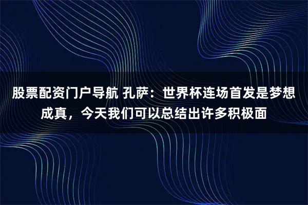 股票配资门户导航 孔萨：世界杯连场首发是梦想成真，今天我们可以总结出许多积极面