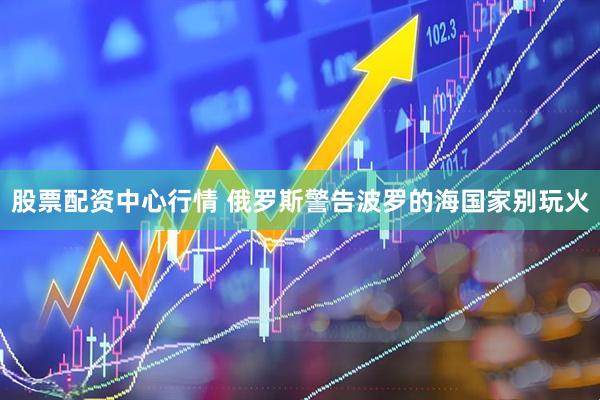 股票配资中心行情 俄罗斯警告波罗的海国家别玩火