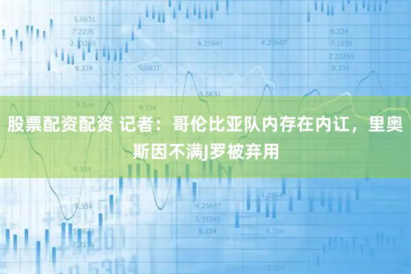 股票配资配资 记者：哥伦比亚队内存在内讧，里奥斯因不满J罗被弃用
