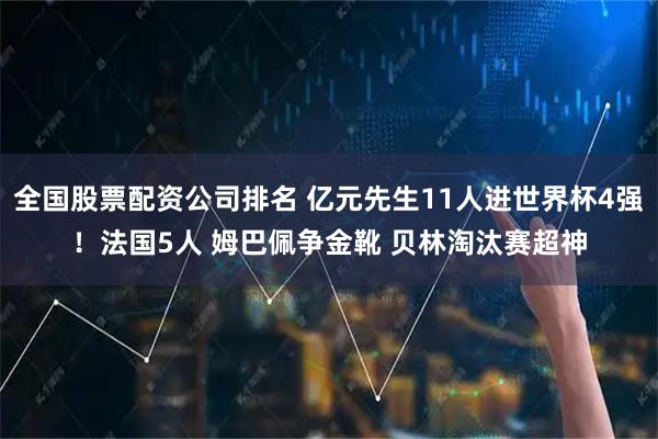 全国股票配资公司排名 亿元先生11人进世界杯4强！法国5人 姆巴佩争金靴 贝林淘汰赛超神