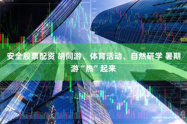 安全股票配资 胡同游、体育活动、自然研学 暑期游“热”起来