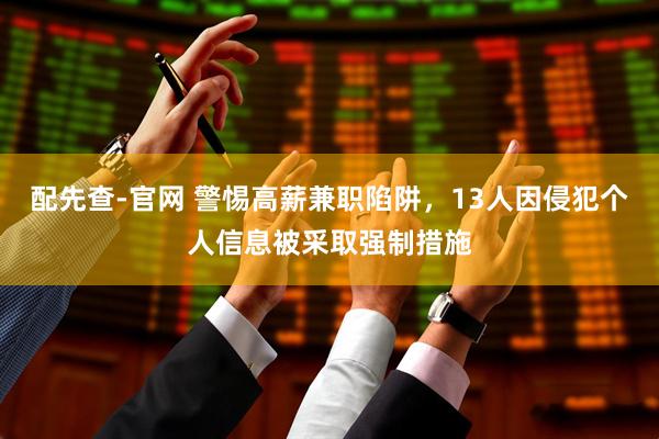 配先查-官网 警惕高薪兼职陷阱，13人因侵犯个人信息被采取强制措施
