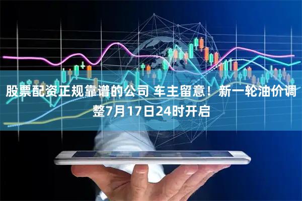 股票配资正规靠谱的公司 车主留意！新一轮油价调整7月17日24时开启