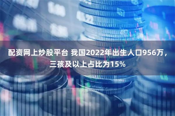 配资网上炒股平台 我国2022年出生人口956万，三孩及以上占比为15%
