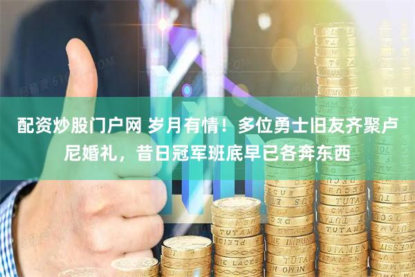 配资炒股门户网 岁月有情！多位勇士旧友齐聚卢尼婚礼，昔日冠军班底早已各奔东西